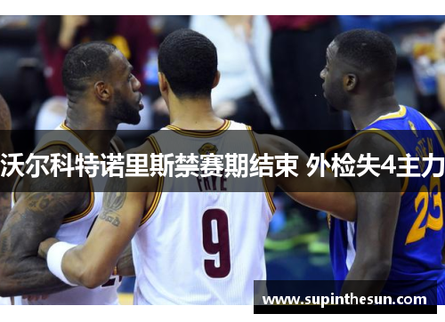 沃尔科特诺里斯禁赛期结束 外检失4主力