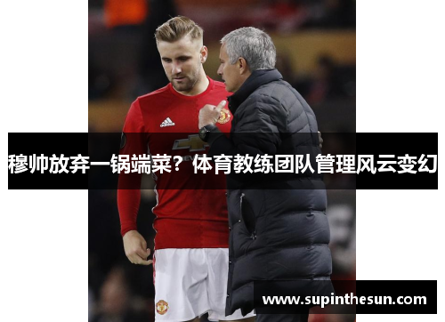 穆帅放弃一锅端菜？体育教练团队管理风云变幻